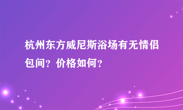 杭州东方威尼斯浴场有无情侣包间？价格如何？