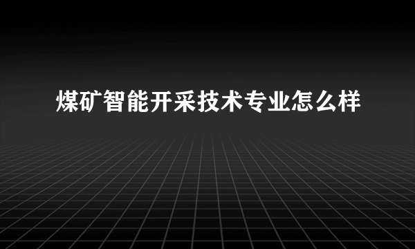 煤矿智能开采技术专业怎么样