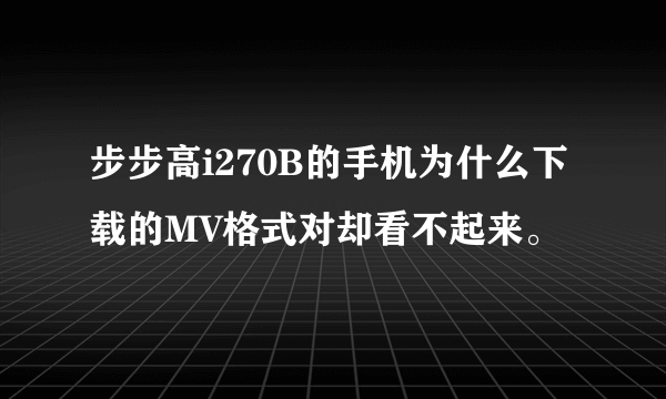 步步高i270B的手机为什么下载的MV格式对却看不起来。