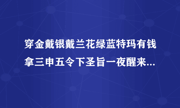 穿金戴银戴兰花绿蓝特玛有钱拿三申五令下圣旨一夜醒来成富翁是什么生肖