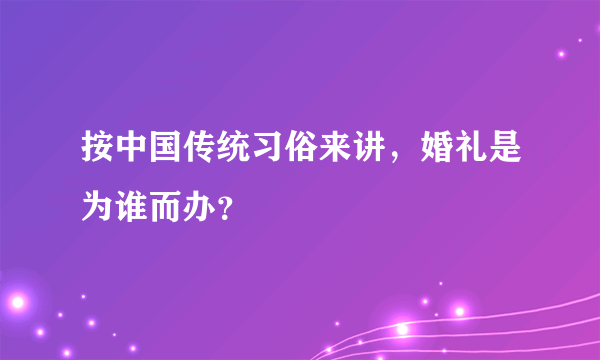 按中国传统习俗来讲，婚礼是为谁而办？