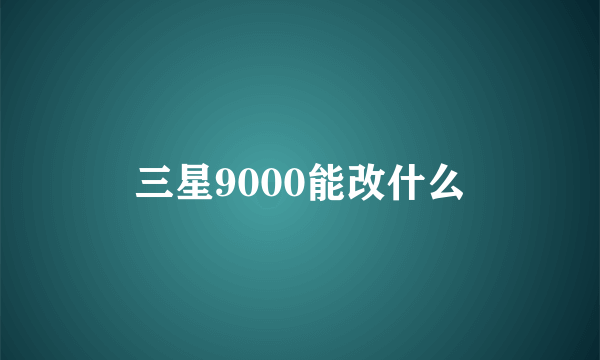 三星9000能改什么