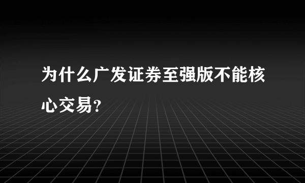 为什么广发证券至强版不能核心交易？