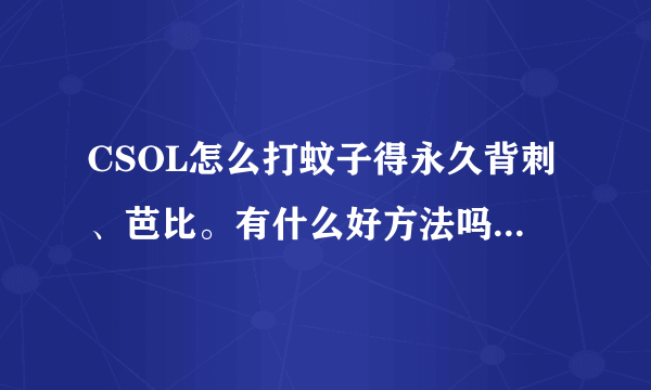 CSOL怎么打蚊子得永久背刺、芭比。有什么好方法吗？好的加分。