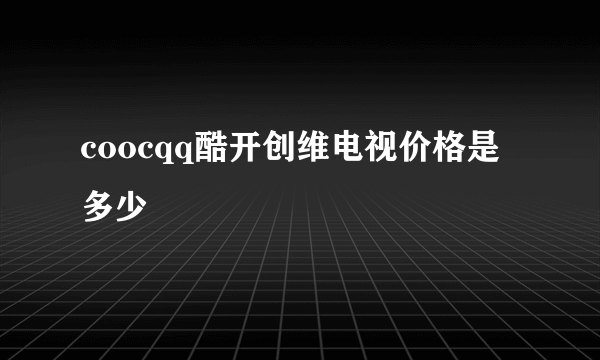 coocqq酷开创维电视价格是多少