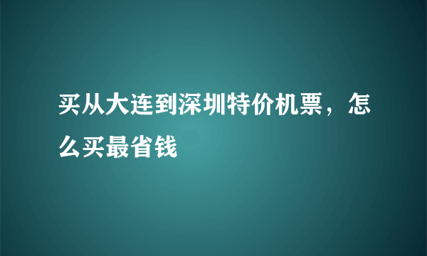 买从大连到深圳特价机票，怎么买最省钱