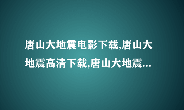 唐山大地震电影下载,唐山大地震高清下载,唐山大地震迅雷下载