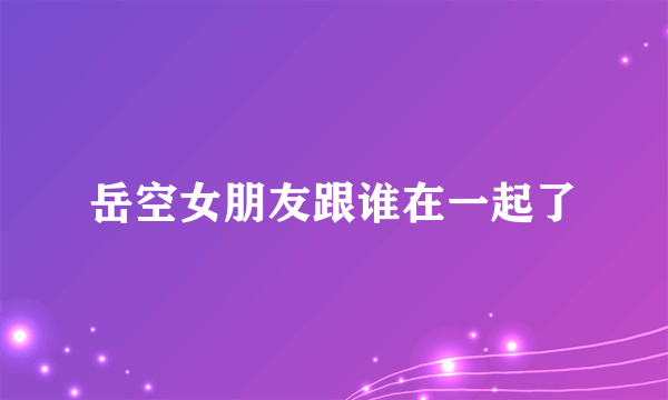 岳空女朋友跟谁在一起了