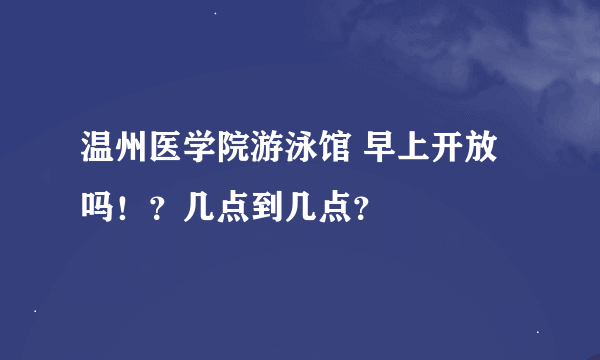 温州医学院游泳馆 早上开放吗！？几点到几点？