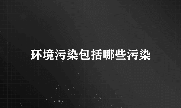 环境污染包括哪些污染