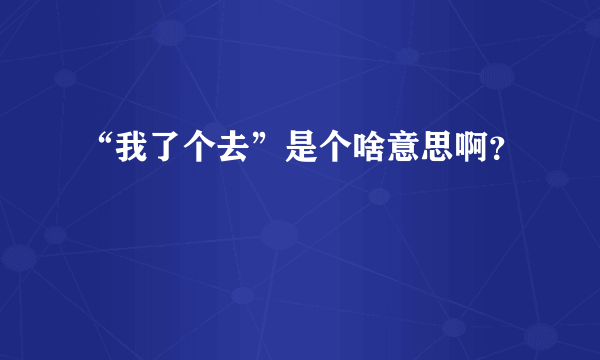 “我了个去”是个啥意思啊？