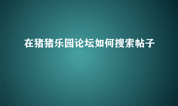 在猪猪乐园论坛如何搜索帖子