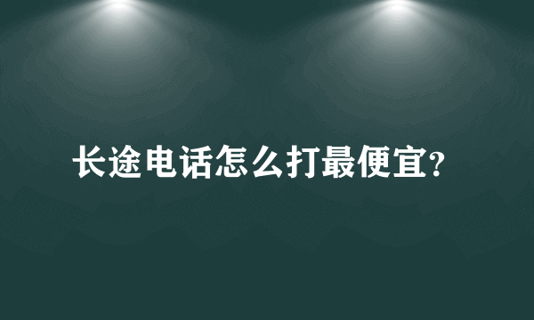 长途电话怎么打最便宜？