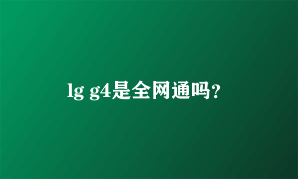 lg g4是全网通吗？