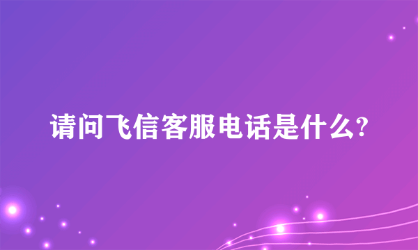 请问飞信客服电话是什么?