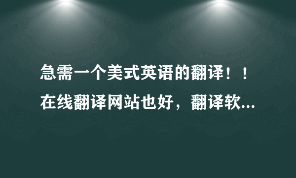 急需一个美式英语的翻译！！在线翻译网站也好，翻译软件也好，但一定要是美式的！！！