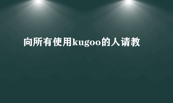 向所有使用kugoo的人请教