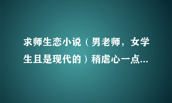 求师生恋小说（男老师，女学生且是现代的）稍虐心一点，结局好一点的