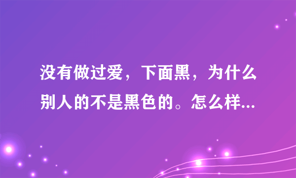 没有做过爱，下面黑，为什么别人的不是黑色的。怎么样可以变粉红色。