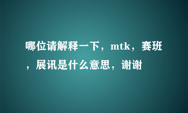 哪位请解释一下，mtk，赛班，展讯是什么意思，谢谢