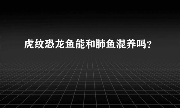 虎纹恐龙鱼能和肺鱼混养吗？