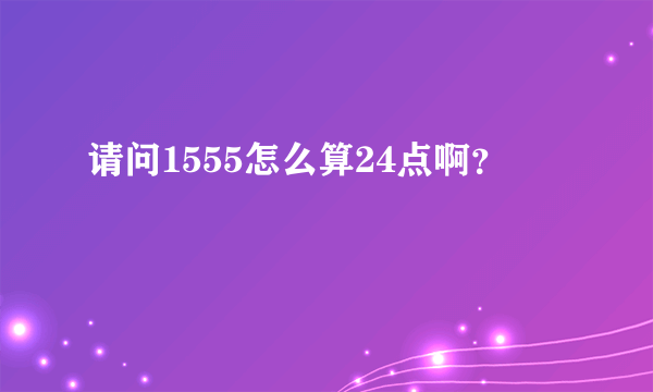 请问1555怎么算24点啊？