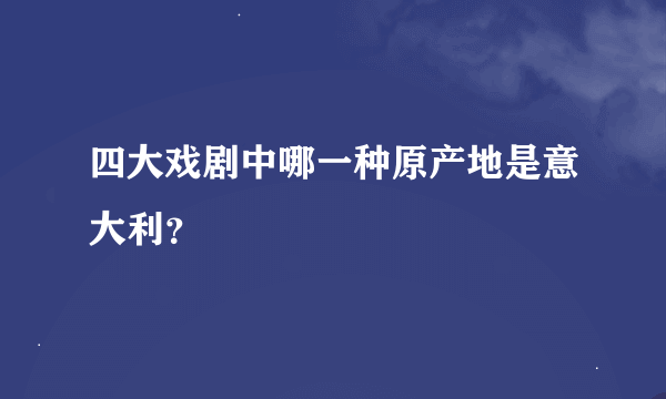 四大戏剧中哪一种原产地是意大利？