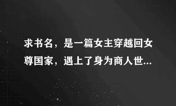 求书名，是一篇女主穿越回女尊国家，遇上了身为商人世家长子的男主，男主武功很好，还绑架了女主的女尊文