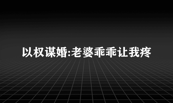 以权谋婚:老婆乖乖让我疼