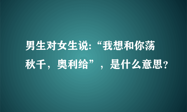 男生对女生说:“我想和你荡秋千，奥利给”，是什么意思？