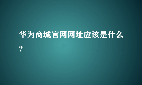 华为商城官网网址应该是什么?