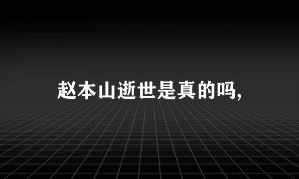 赵本山逝世是真的吗,