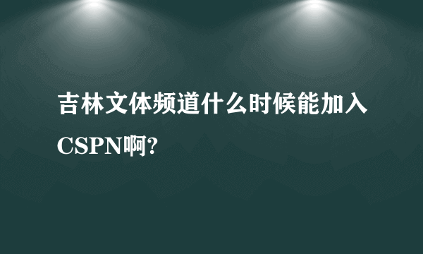 吉林文体频道什么时候能加入CSPN啊?