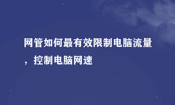 网管如何最有效限制电脑流量，控制电脑网速