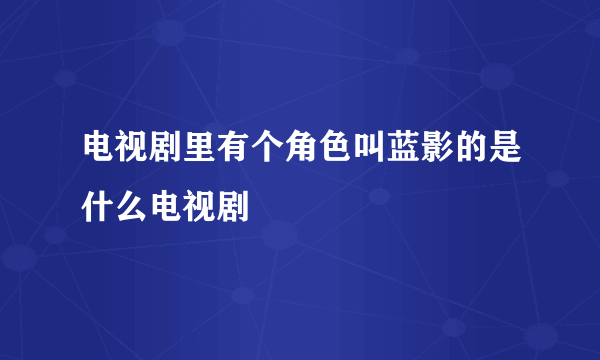 电视剧里有个角色叫蓝影的是什么电视剧