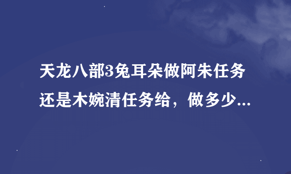 天龙八部3兔耳朵做阿朱任务还是木婉清任务给，做多少环给，哪个容易点，怎么查看与他们的关系值