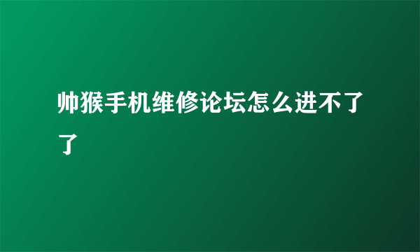 帅猴手机维修论坛怎么进不了了