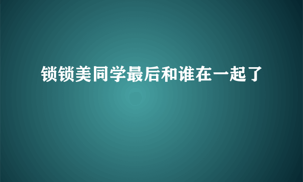 锁锁美同学最后和谁在一起了