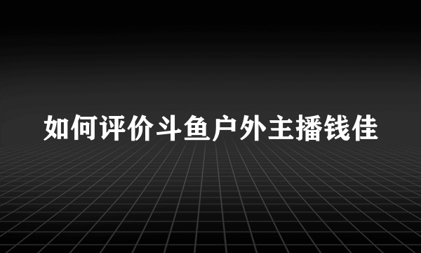 如何评价斗鱼户外主播钱佳