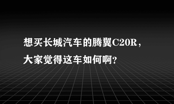 想买长城汽车的腾翼C20R，大家觉得这车如何啊？