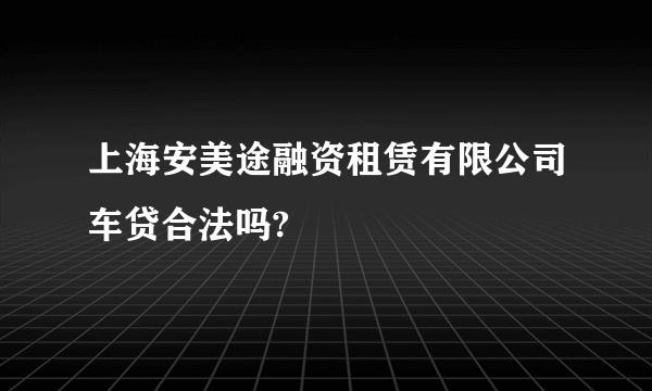 上海安美途融资租赁有限公司车贷合法吗?