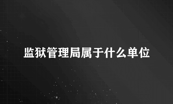 监狱管理局属于什么单位