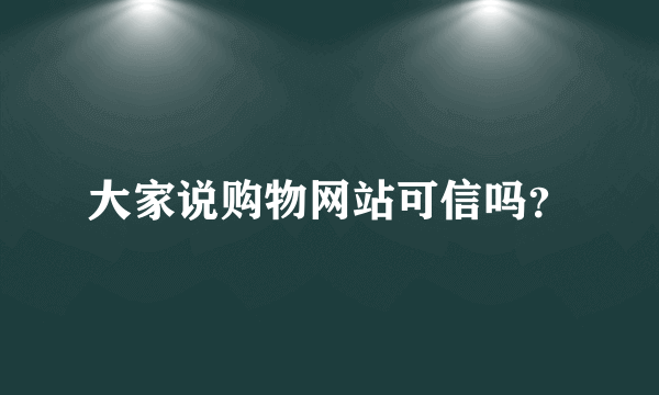 大家说购物网站可信吗？