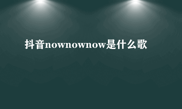 抖音nownownow是什么歌