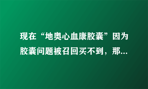 现在“地奥心血康胶囊”因为胶囊问题被召回买不到，那用什么可以代替这种药呢？有没有网友是医生，帮忙下。