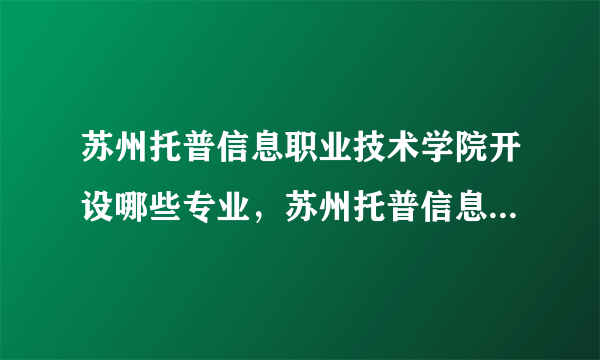 苏州托普信息职业技术学院开设哪些专业，苏州托普信息职业技术学院招生专业名单汇总