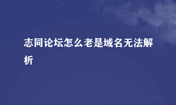 志同论坛怎么老是域名无法解析