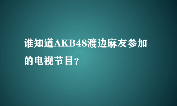 谁知道AKB48渡边麻友参加的电视节目？