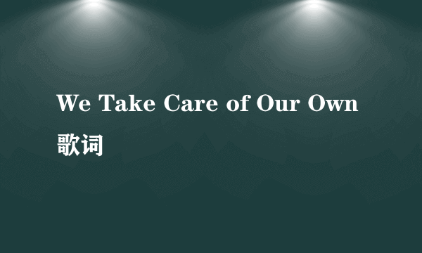 We Take Care of Our Own 歌词