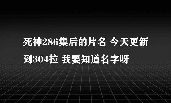 死神286集后的片名 今天更新到304拉 我要知道名字呀